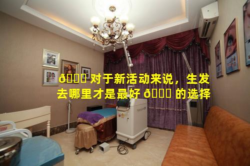 🐎 对于新活动来说，生发去哪里才是最好 🐅 的选择